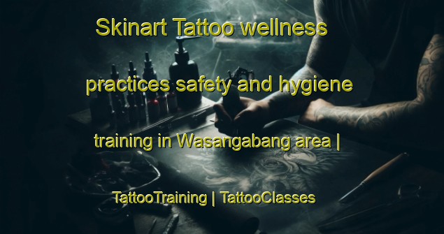 Skinart Tattoo wellness practices safety and hygiene training in Wasangabang area | TattooTraining | TattooClasses | SkinartTraining-Papua New Guinea